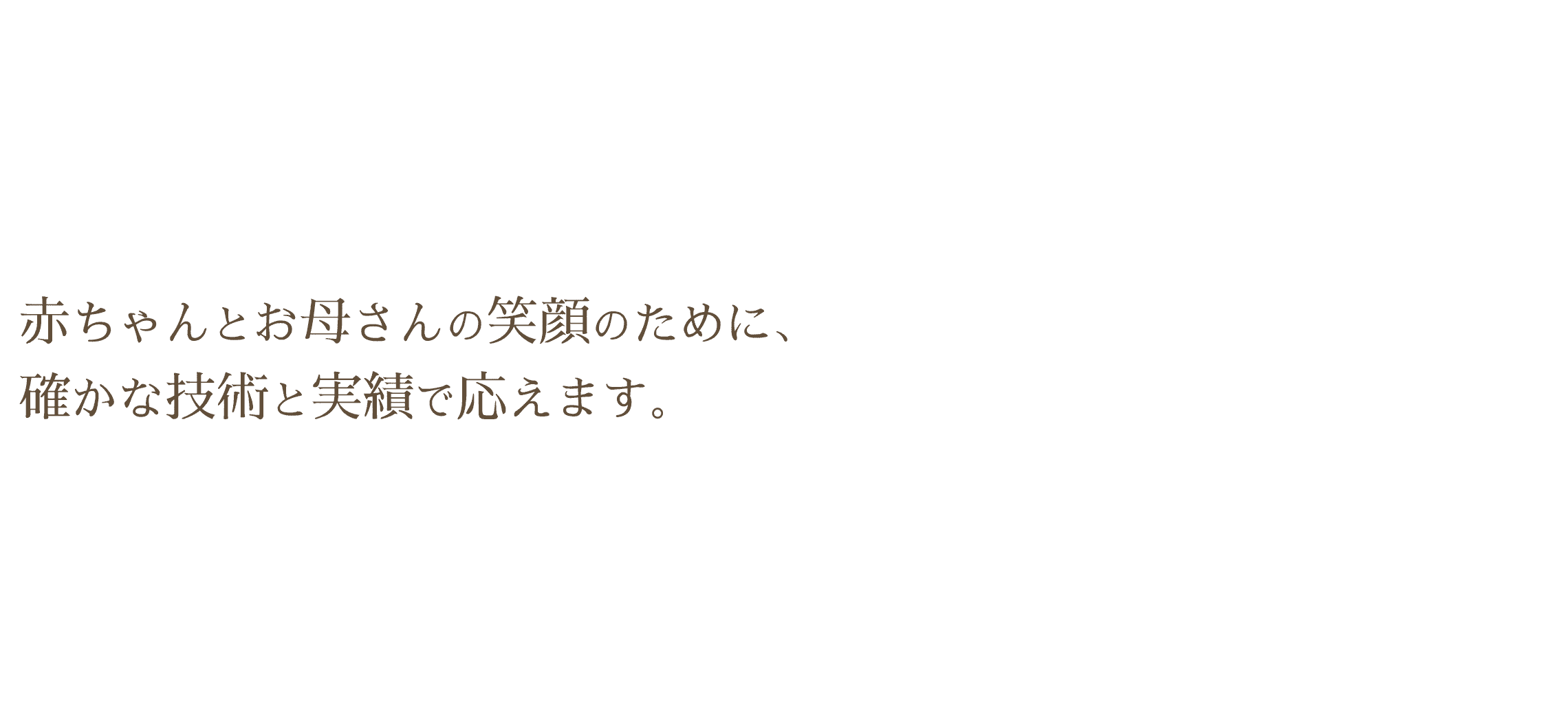 赤ちゃんとお母さんの笑顔のために、確かな技術と実績で応えます。