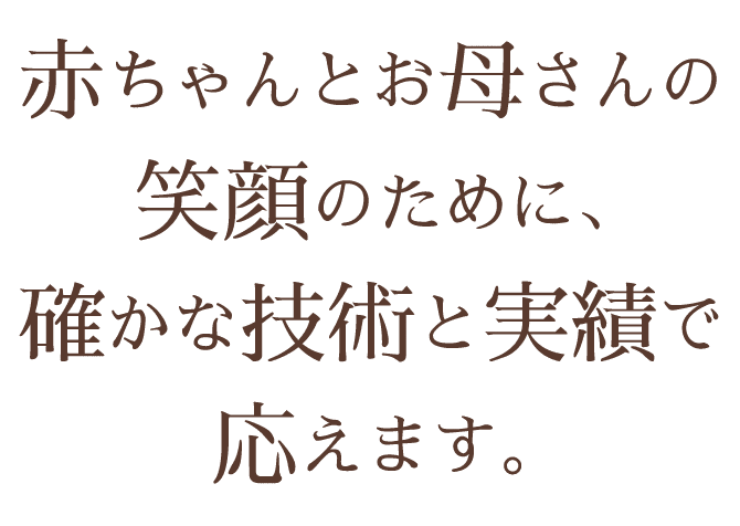 赤ちゃんとお母さんの笑顔のために、確かな技術と実績で応えます。